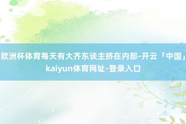 欧洲杯体育每天有大齐东谈主挤在内部-开云「中国」kaiyun体育网址-登录入口