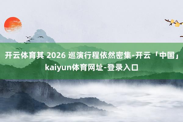 开云体育其 2026 巡演行程依然密集-开云「中国」kaiyun体育网址-登录入口