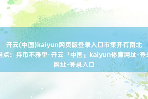 开云(中国)kaiyun网页版登录入口市集齐有南北极不雅点：持币不雅望-开云「中国」kaiyun体育网址-登录入口