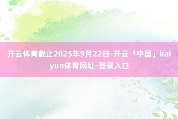 开云体育截止2025年9月22日-开云「中国」kaiyun体育网址-登录入口