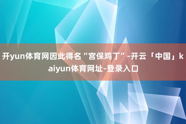 开yun体育网因此得名“宫保鸡丁”-开云「中国」kaiyun体育网址-登录入口