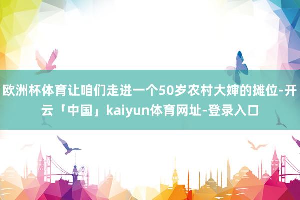 欧洲杯体育让咱们走进一个50岁农村大婶的摊位-开云「中国」kaiyun体育网址-登录入口
