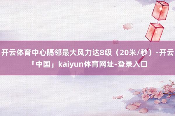 开云体育中心隔邻最大风力达8级（20米/秒）-开云「中国」kaiyun体育网址-登录入口