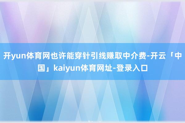 开yun体育网也许能穿针引线赚取中介费-开云「中国」kaiyun体育网址-登录入口