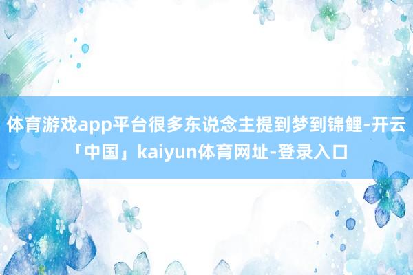 体育游戏app平台很多东说念主提到梦到锦鲤-开云「中国」kaiyun体育网址-登录入口