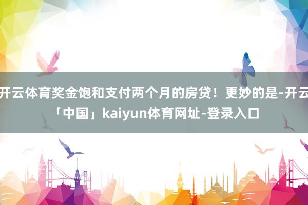 开云体育奖金饱和支付两个月的房贷！更妙的是-开云「中国」kaiyun体育网址-登录入口