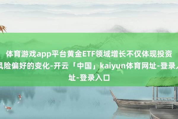 体育游戏app平台黄金ETF领域增长不仅体现投资者风险偏好的变化-开云「中国」kaiyun体育网址-登录入口