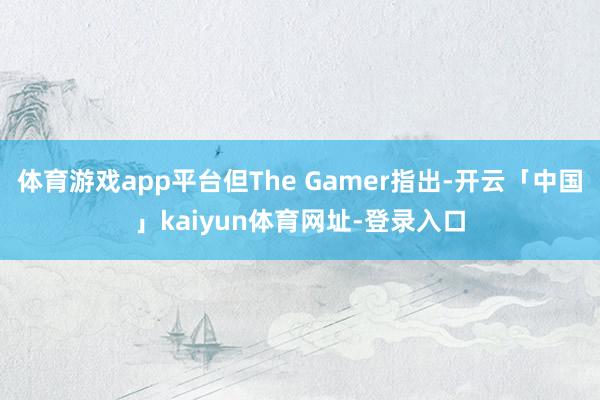 体育游戏app平台但The Gamer指出-开云「中国」kaiyun体育网址-登录入口