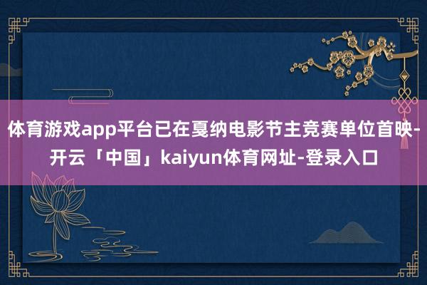 体育游戏app平台已在戛纳电影节主竞赛单位首映-开云「中国」kaiyun体育网址-登录入口