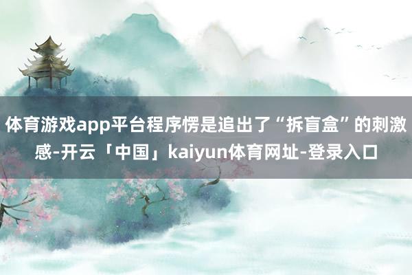 体育游戏app平台程序愣是追出了“拆盲盒”的刺激感-开云「中国」kaiyun体育网址-登录入口