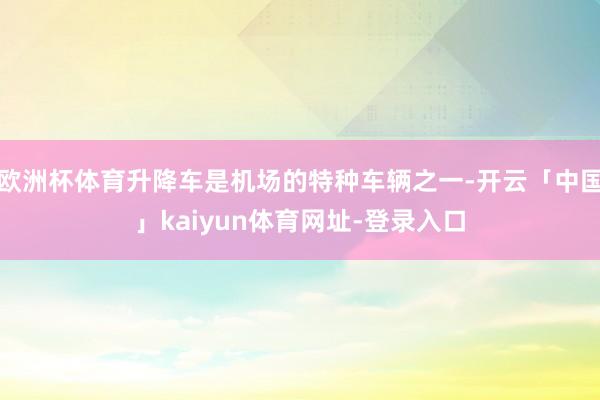 欧洲杯体育升降车是机场的特种车辆之一-开云「中国」kaiyun体育网址-登录入口