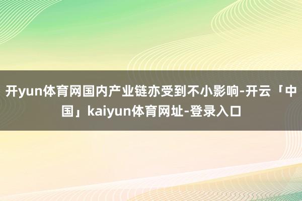 开yun体育网国内产业链亦受到不小影响-开云「中国」kaiyun体育网址-登录入口