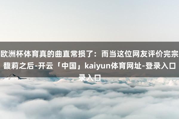 欧洲杯体育真的曲直常损了：而当这位网友评价完宗馥莉之后-开云「中国」kaiyun体育网址-登录入口