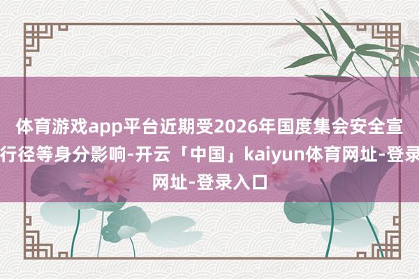 体育游戏app平台近期受2026年国度集会安全宣传周行径等身分影响-开云「中国」kaiyun体育网址-登录入口