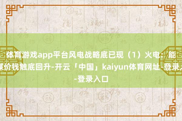 体育游戏app平台风电战略底已现　　（1）火电：能源煤价钱触底回升-开云「中国」kaiyun体育网址-登录入口