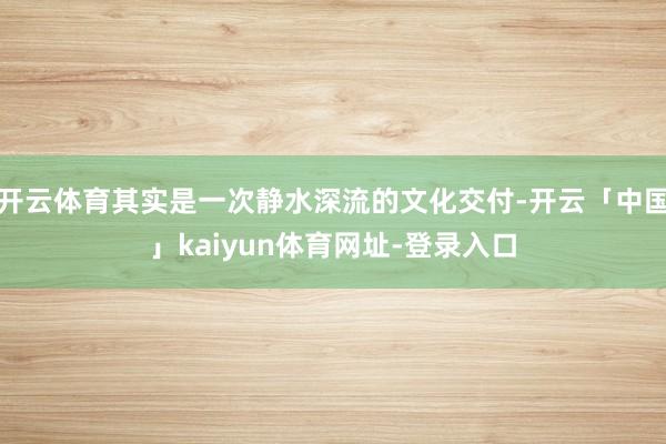 开云体育其实是一次静水深流的文化交付-开云「中国」kaiyun体育网址-登录入口
