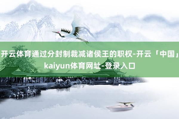 开云体育通过分封制裁减诸侯王的职权-开云「中国」kaiyun体育网址-登录入口