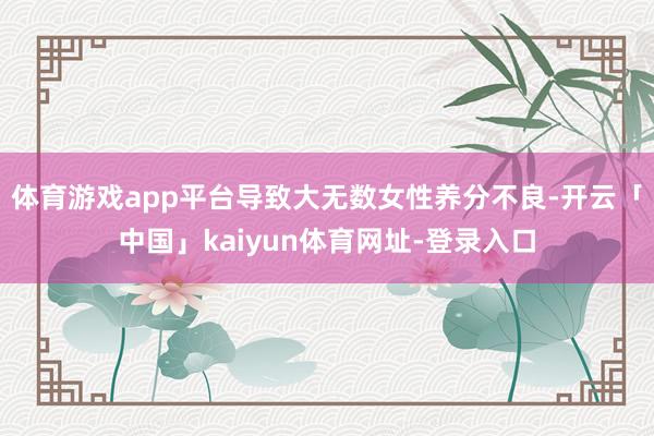 体育游戏app平台导致大无数女性养分不良-开云「中国」kaiyun体育网址-登录入口