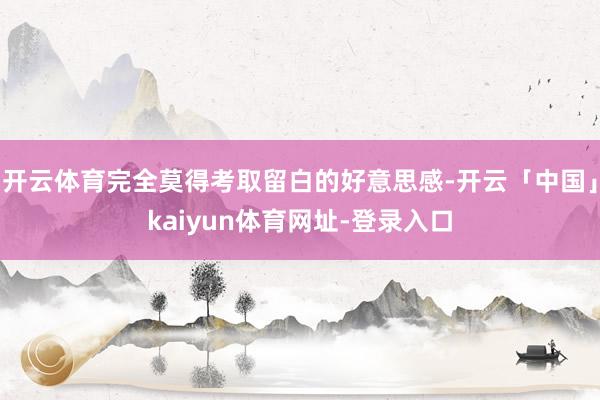 开云体育完全莫得考取留白的好意思感-开云「中国」kaiyun体育网址-登录入口