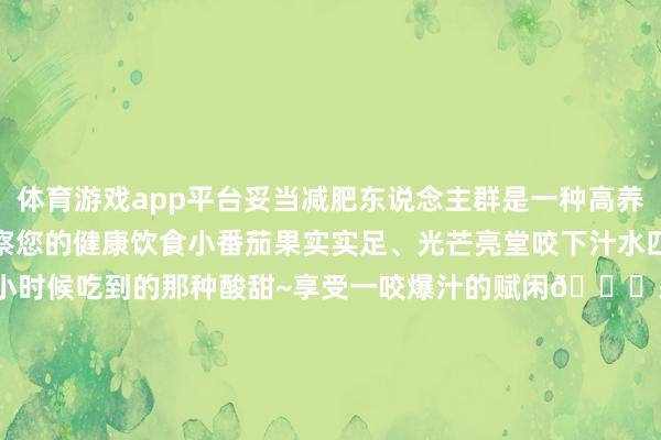 体育游戏app平台妥当减肥东说念主群是一种高养分、低热量的健康果蔬督察您的健康饮食小番茄果实实足、光芒亮堂咬下汁水四溢一忽儿清甜满溢就像小时候吃到的那种酸甜~享受一咬爆汁的赋闲📍采摘指南· 花涧里采摘 · 地方:武功山花涧里旅游景区采摘优惠价:20元/斤10元/斤优惠本领:本日-11月30日花涧里游玩指南• 室外花海•• 游玩时光 •那还等什么呢给我方安排上一场甘好意思采摘之旅吧~发布于:北京市-开云「中国」kaiyun体育网址-登录入口