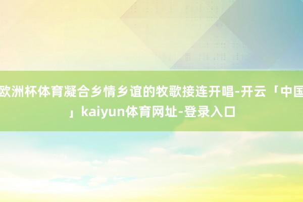 欧洲杯体育凝合乡情乡谊的牧歌接连开唱-开云「中国」kaiyun体育网址-登录入口