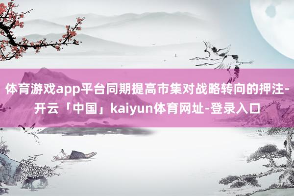 体育游戏app平台同期提高市集对战略转向的押注-开云「中国」kaiyun体育网址-登录入口