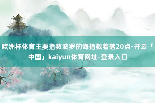 欧洲杯体育主要指数波罗的海指数着落20点-开云「中国」kaiyun体育网址-登录入口