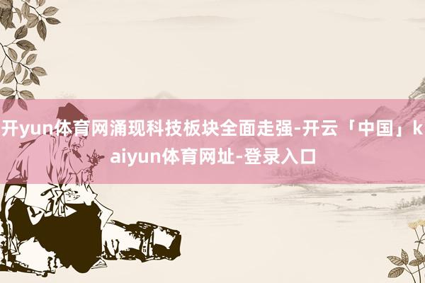 开yun体育网涌现科技板块全面走强-开云「中国」kaiyun体育网址-登录入口