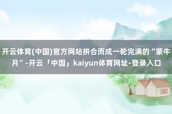 开云体育(中国)官方网站拼合而成一轮完满的“蒙牛月”-开云「中国」kaiyun体育网址-登录入口