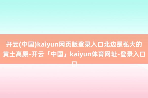 开云(中国)kaiyun网页版登录入口北边是弘大的黄土高原-开云「中国」kaiyun体育网址-登录入口