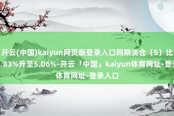 开云(中国)kaiyun网页版登录入口同期淡仓（S）比例从4.83%升至5.06%-开云「中国」kaiyun体育网址-登录入口