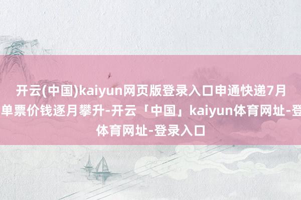 开云(中国)kaiyun网页版登录入口申通快递7月~9月的单票价钱逐月攀升-开云「中国」kaiyun体育网址-登录入口