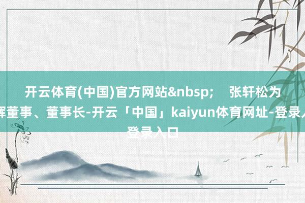 开云体育(中国)官方网站&nbsp;    张轩松为永辉董事、董事长-开云「中国」kaiyun体育网址-登录入口