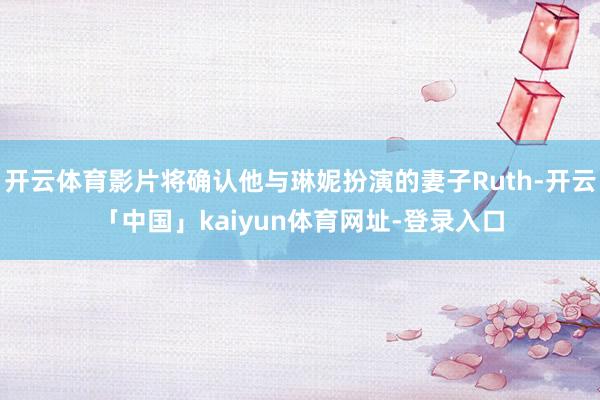 开云体育影片将确认他与琳妮扮演的妻子Ruth-开云「中国」kaiyun体育网址-登录入口