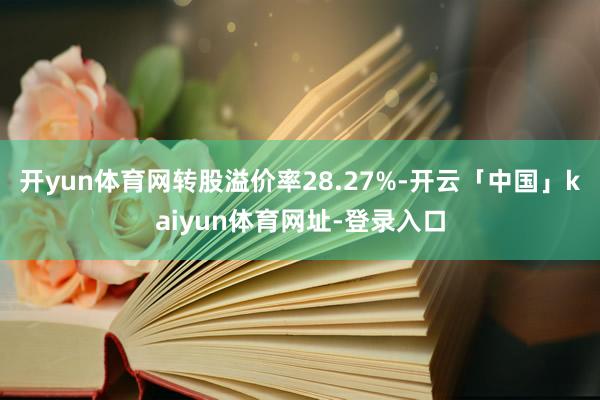 开yun体育网转股溢价率28.27%-开云「中国」kaiyun体育网址-登录入口