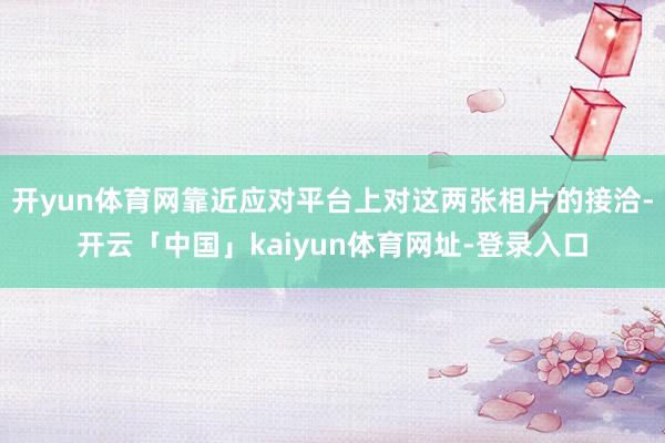 开yun体育网靠近应对平台上对这两张相片的接洽-开云「中国」kaiyun体育网址-登录入口