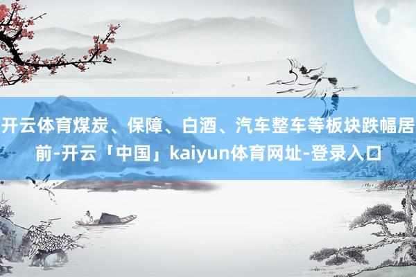 开云体育煤炭、保障、白酒、汽车整车等板块跌幅居前-开云「中国」kaiyun体育网址-登录入口