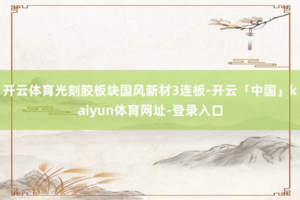开云体育光刻胶板块国风新材3连板-开云「中国」kaiyun体育网址-登录入口