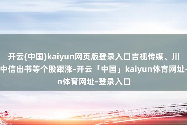 开云(中国)kaiyun网页版登录入口吉视传媒、川网传媒、中信出书等个股跟涨-开云「中国」kaiyun体育网址-登录入口