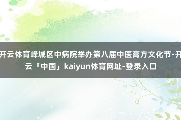 开云体育峄城区中病院举办第八届中医膏方文化节-开云「中国」kaiyun体育网址-登录入口