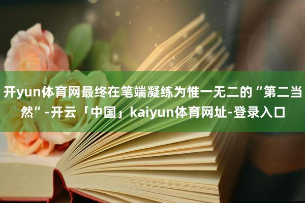 开yun体育网最终在笔端凝练为惟一无二的“第二当然”-开云「中国」kaiyun体育网址-登录入口