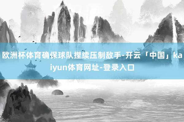 欧洲杯体育确保球队捏续压制敌手-开云「中国」kaiyun体育网址-登录入口