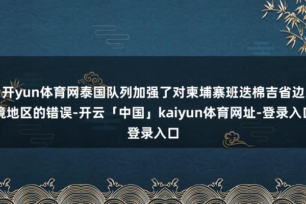 开yun体育网泰国队列加强了对柬埔寨班迭棉吉省边境地区的错误-开云「中国」kaiyun体育网址-登录入口