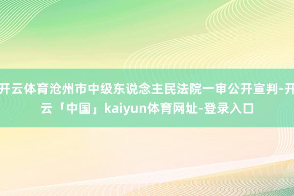 开云体育沧州市中级东说念主民法院一审公开宣判-开云「中国」kaiyun体育网址-登录入口