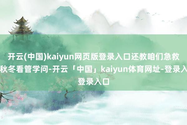 开云(中国)kaiyun网页版登录入口还教咱们急救、秋冬看管学问-开云「中国」kaiyun体育网址-登录入口