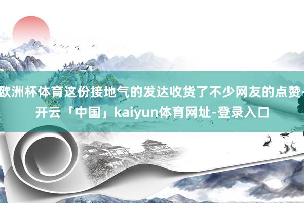 欧洲杯体育这份接地气的发达收货了不少网友的点赞-开云「中国」kaiyun体育网址-登录入口