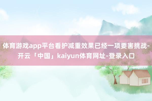 体育游戏app平台看护减重效果已经一项要害挑战-开云「中国」kaiyun体育网址-登录入口