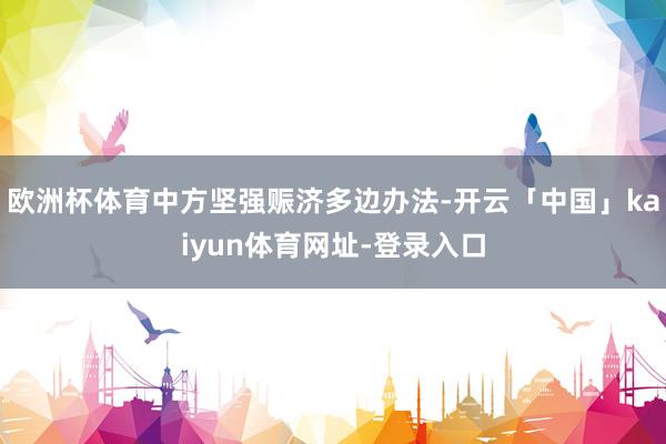 欧洲杯体育中方坚强赈济多边办法-开云「中国」kaiyun体育网址-登录入口