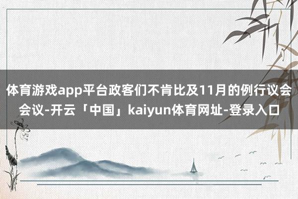 体育游戏app平台政客们不肯比及11月的例行议会会议-开云「中国」kaiyun体育网址-登录入口
