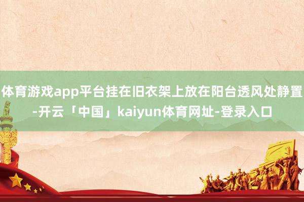 体育游戏app平台挂在旧衣架上放在阳台透风处静置-开云「中国」kaiyun体育网址-登录入口